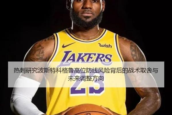热刺研究波斯特科格鲁高位防线风险背后的战术取舍与未来调整方向