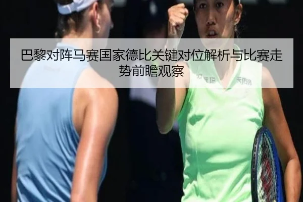 巴黎对阵马赛国家德比关键对位解析与比赛走势前瞻观察