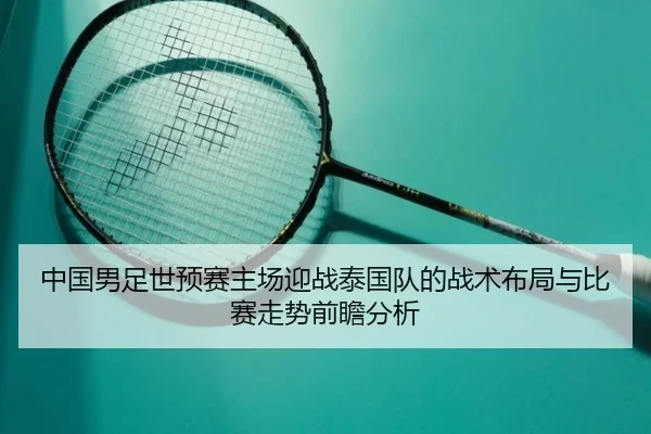 中国男足世预赛主场迎战泰国队的战术布局与比赛走势前瞻分析 | kaiyun