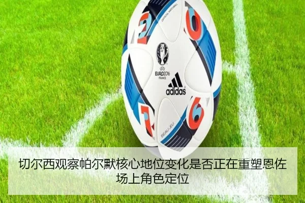 切尔西观察帕尔默核心地位变化是否正在重塑恩佐场上角色定位