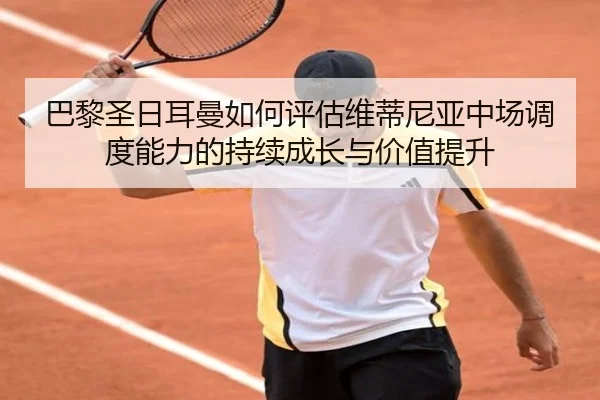 巴黎圣日耳曼如何评估维蒂尼亚中场调度能力的持续成长与价值提升 | kaiyun