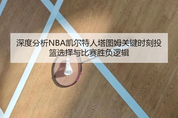 深度分析NBA凯尔特人塔图姆关键时刻投篮选择与比赛胜负逻辑 - kaiyun