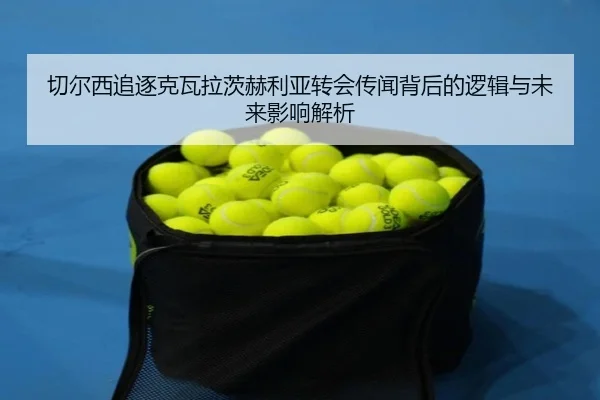 切尔西追逐克瓦拉茨赫利亚转会传闻背后的逻辑与未来影响解析 | kaiyun