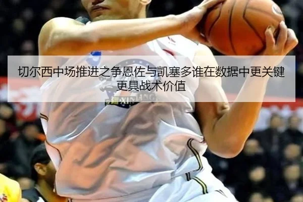 切尔西中场推进之争恩佐与凯塞多谁在数据中更关键更具战术价值 | kaiyun