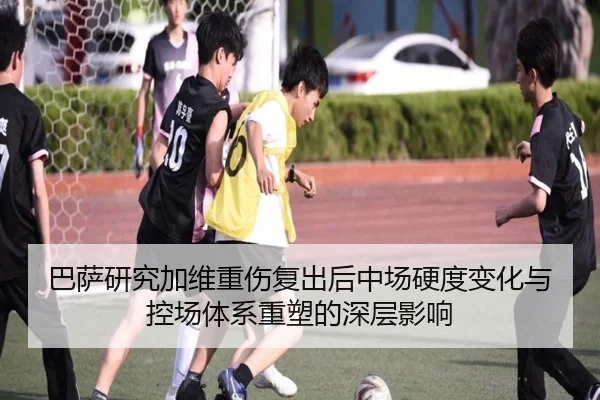 巴萨研究加维重伤复出后中场硬度变化与控场体系重塑的深层影响 | kaiyun