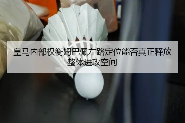 皇马内部权衡姆巴佩左路定位能否真正释放整体进攻空间 | kaiyun