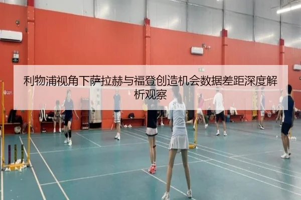 利物浦视角下萨拉赫与福登创造机会数据差距深度解析观察（kaiyun）
