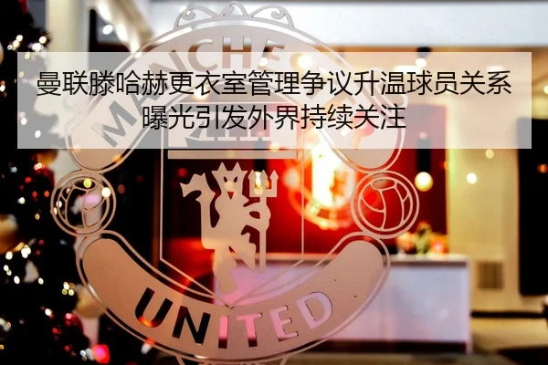 曼联滕哈赫更衣室管理争议升温球员关系曝光引发外界持续关注 | kaiyun