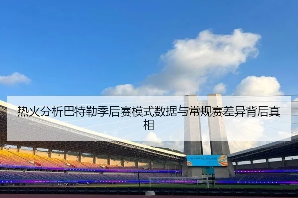 热火分析巴特勒季后赛模式数据与常规赛差异背后真相 - kaiyun