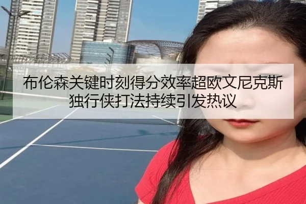 布伦森关键时刻得分效率超欧文尼克斯独行侠打法持续引发热议 | kaiyun